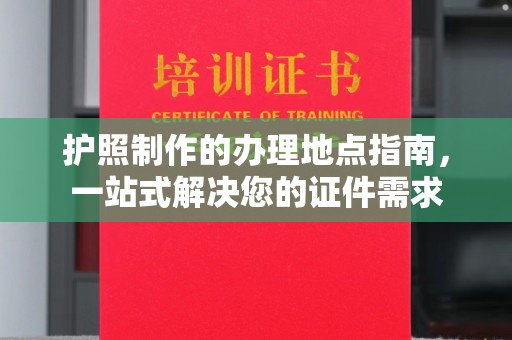 雅江护照制作的办理地点指南，一站式解决您的证件需求