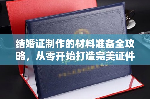 秦皇岛结婚证制作的材料准备全攻略，从零开始打造完美证件